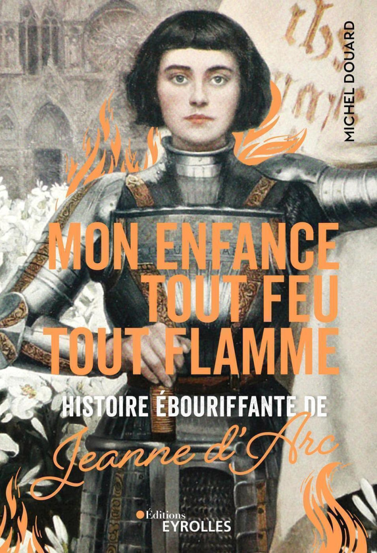 MON ENFANCE TOUT FEU TOUT FLAMME - HISTOIRE EBOURIFFANTE DE JEANNE D'ARC - DOUARD MICHEL - EYROLLES