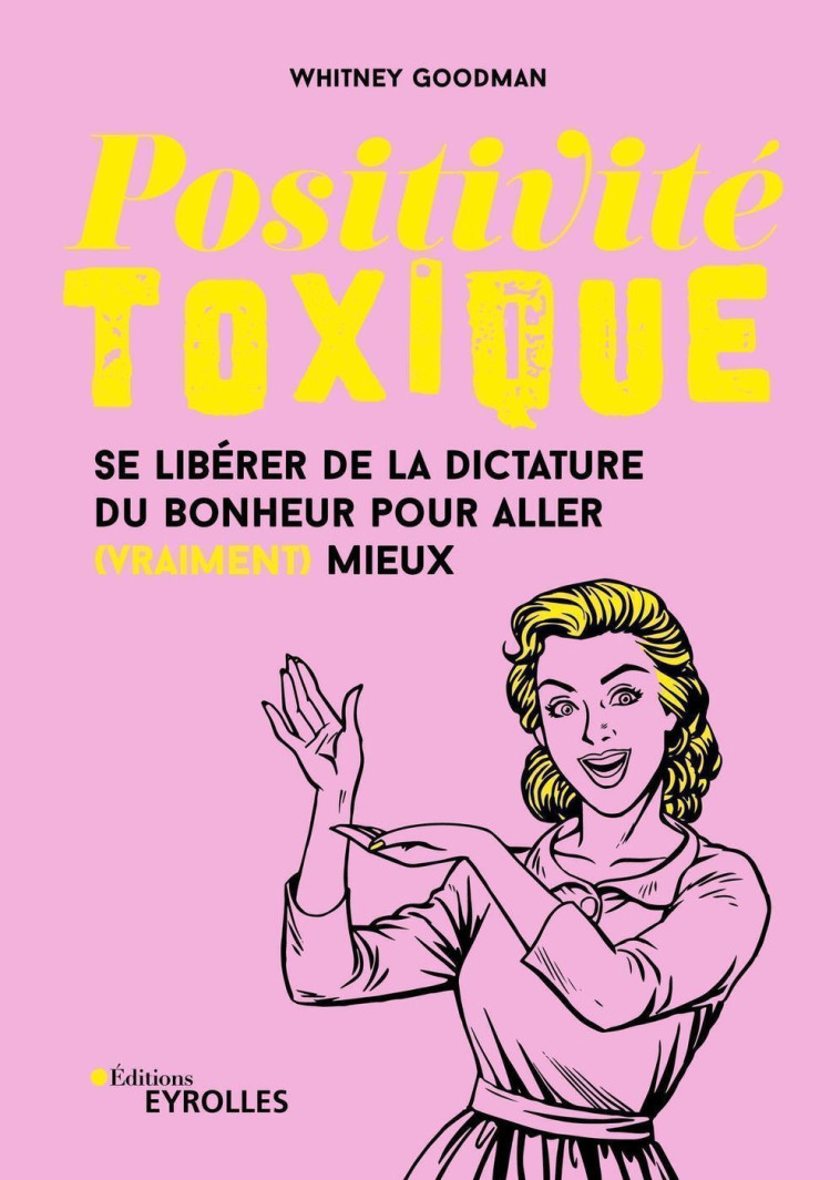 POSITIVITE TOXIQUE - SE LIBERER DE LA DICTATURE DU BONHEUR POUR ALLER (VRAIMENT) MIEUX - GOODMAN WHITNEY - EYROLLES