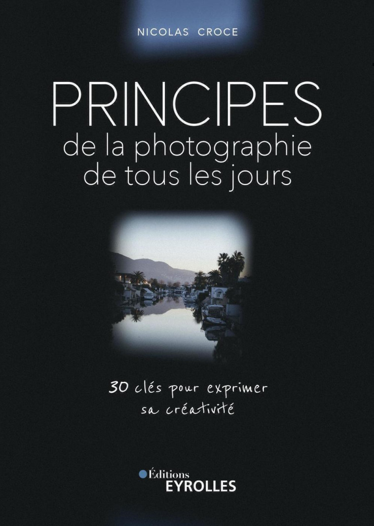 PRINCIPES DE LA PHOTOGRAPHIE DE TOUS LES JOURS - 30 CLES POUR EXPRIMER SA CREATIVITE - CROCE NICOLAS - EYROLLES