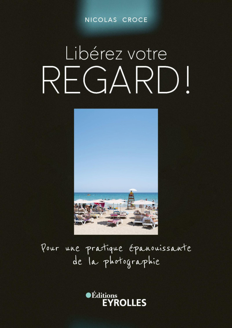 LIBEREZ VOTRE REGARD ! - POUR UNE PRATIQUE EPANOUISSANTE DE LA PHOTOGRAPHIE - CROCE NICOLAS - EYROLLES