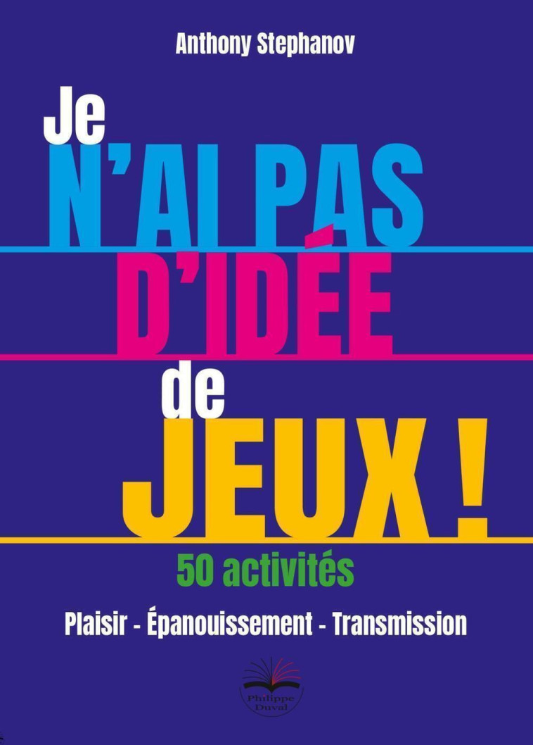 JE N'AI PAS D'IDEE DE JEUX ! 50 ACTIVITES - PLAISIR - EPANOUISSEMENT - TRANSMISSION - STEPHANOV ANTHONY - PHILIPPE DUVAL