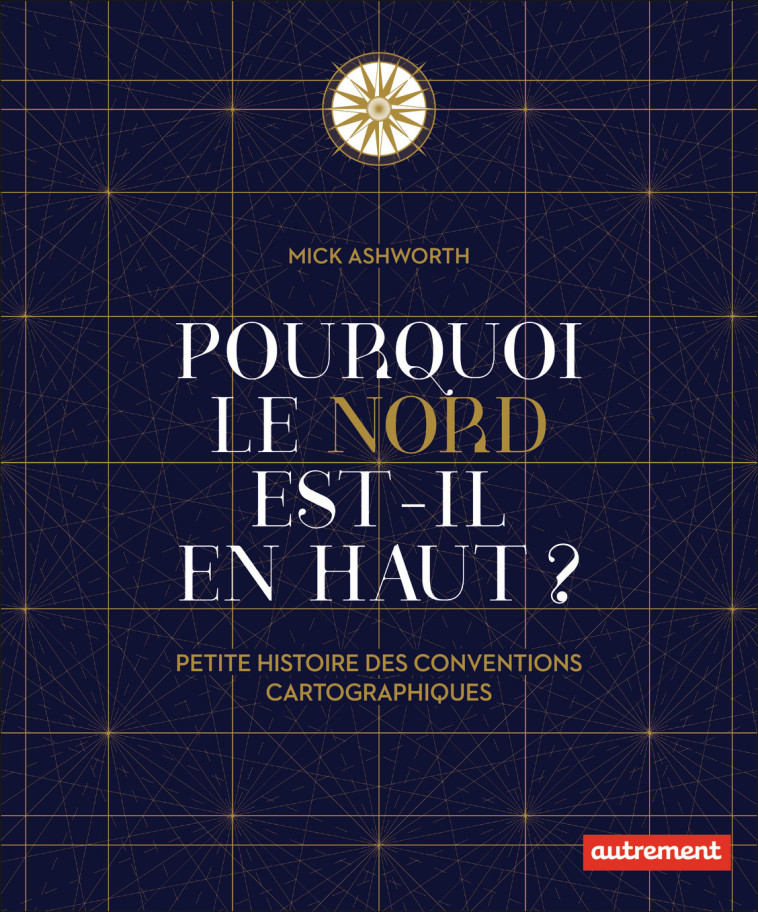 POURQUOI LE NORD EST-IL EN HAUT ? - PETITE HISTOIRE DES CONVENTIONS CARTOGRAPHIQUES - ASHWORTH MICK - AUTREMENT