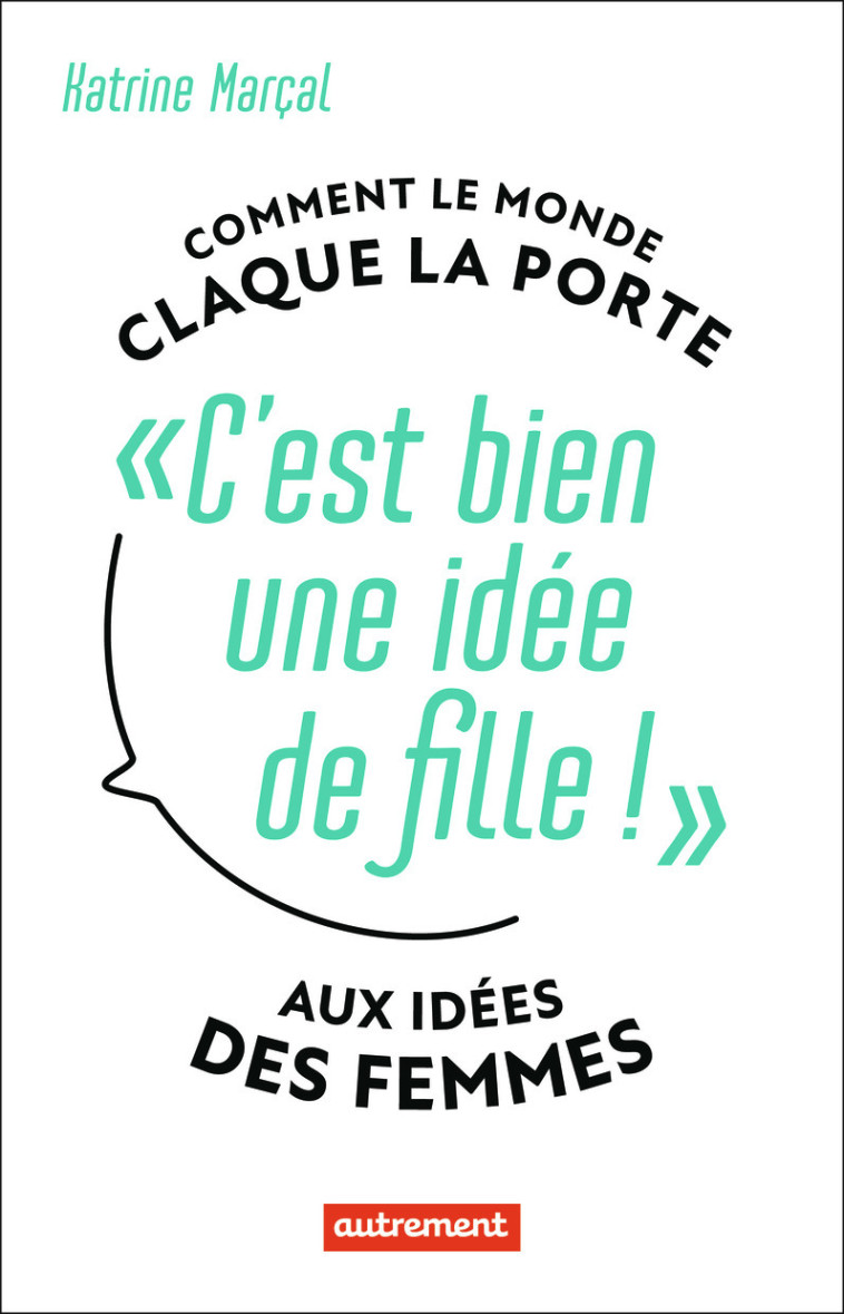 C'EST BIEN UNE IDEE DE FILLE ! - COMMENT LE MONDE CLAQUE LA PORTE AUX IDEES DES FEMMES - MARCAL KATRINE - AUTREMENT