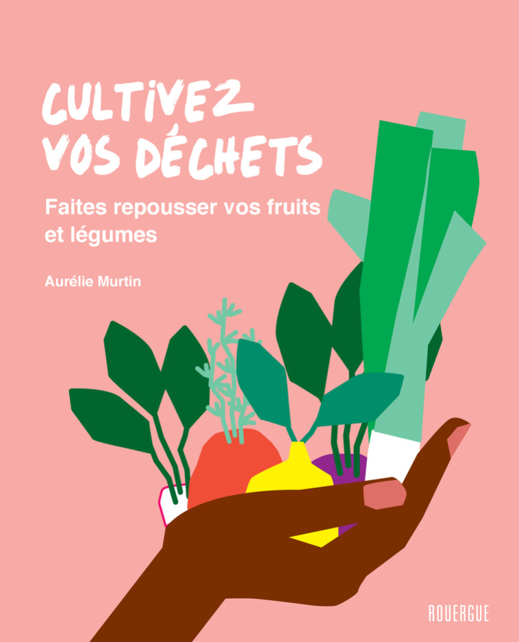 CULTIVEZ VOS DECHETS - FAITES REPOUSSER VOS FRUITS ET LEGUMES - MURTIN AURELIE - ROUERGUE