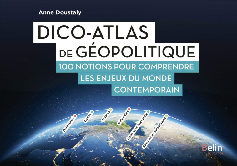 DICO-ATLAS DE GEOPOLITIQUE - 100 NOTIONS POUR COMPRENDRE LES ENJEUX DU MONDE CONTEMPORAIN - DOUSTALY ANNE - BELIN EDUCATION